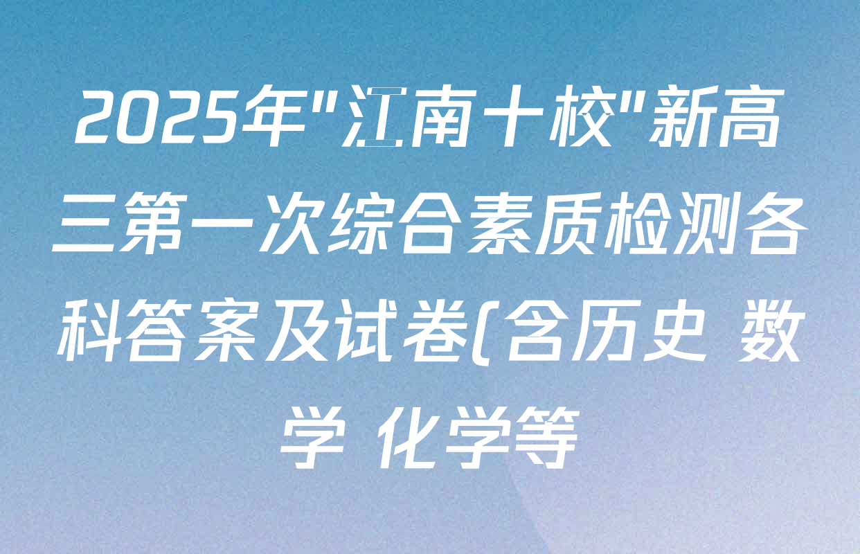 2025年"江南十校"新高三第一次综合素质检测各科答案及试卷(含历史 数学 化学等) 2025年"江南十校"新高三第一次综合素质检测各科答案及试卷(含历史 数学 化学等)